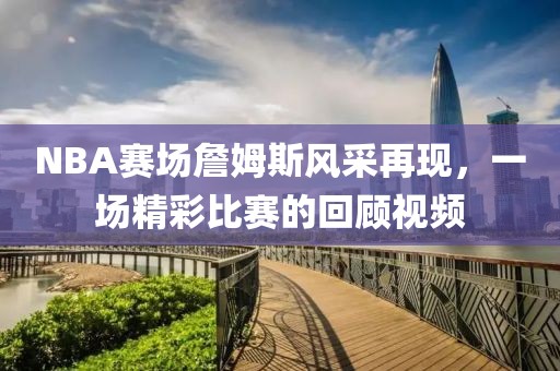 NBA赛场詹姆斯风采再现，一场精彩比赛的回顾视频