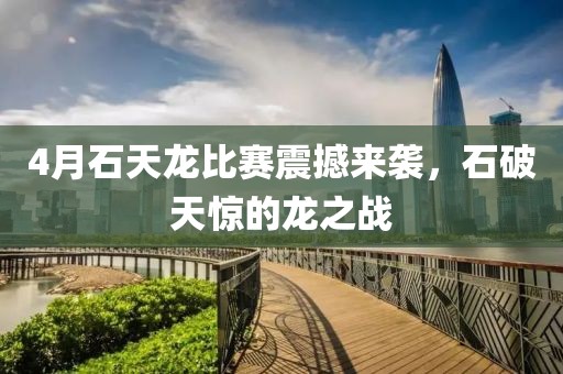 4月石天龙比赛震撼来袭，石破天惊的龙之战
