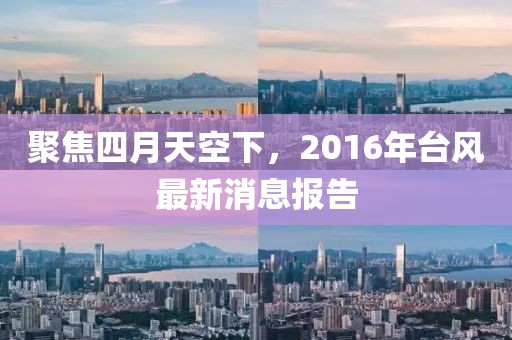 聚焦四月天空下，2016年台风最新消息报告