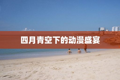 四月青空下的动漫盛宴