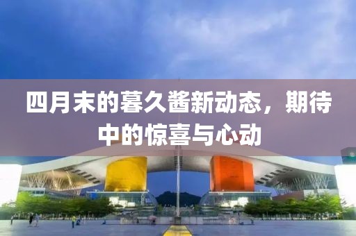 四月末的暮久酱新动态，期待中的惊喜与心动
