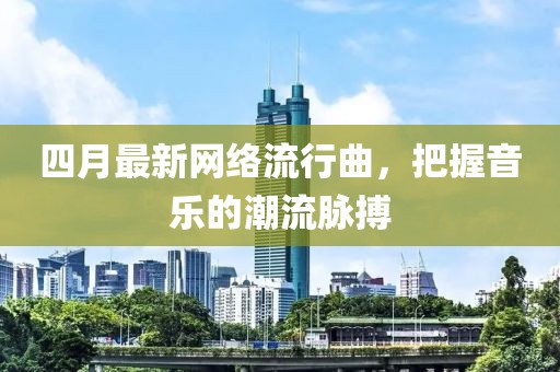 四月最新网络流行曲，把握音乐的潮流脉搏