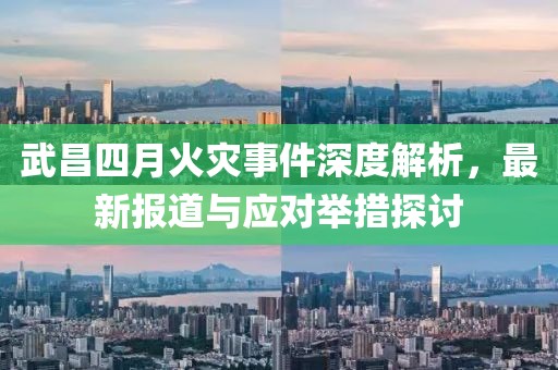 武昌四月火灾事件深度解析，最新报道与应对举措探讨