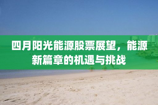 四月阳光能源股票展望，能源新篇章的机遇与挑战