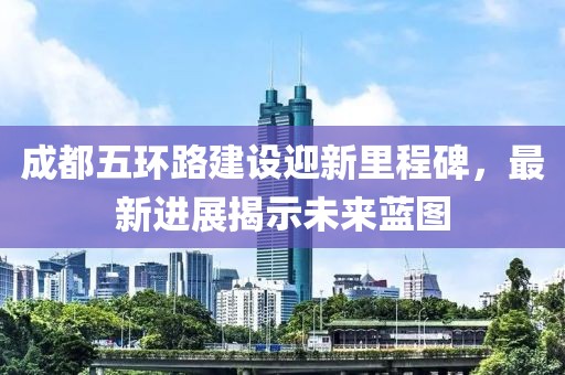 成都五环路建设迎新里程碑，最新进展揭示未来蓝图