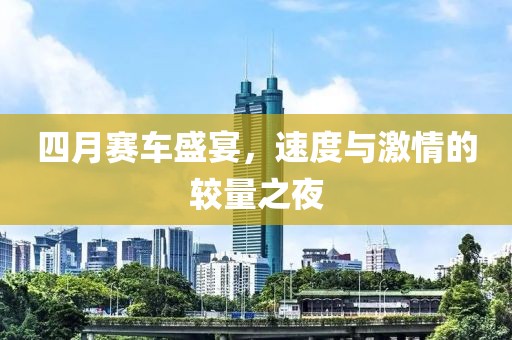 四月赛车盛宴，速度与激情的较量之夜