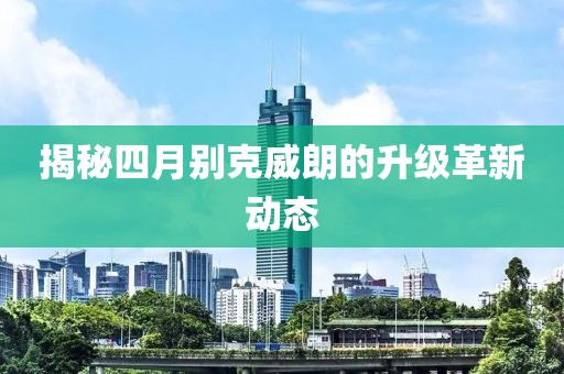 揭秘四月别克威朗的升级革新动态