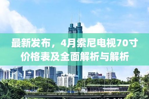 最新发布，4月索尼电视70寸价格表及全面解析与解析