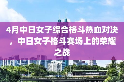 4月中日女子综合格斗热血对决，中日女子格斗赛场上的荣耀之战