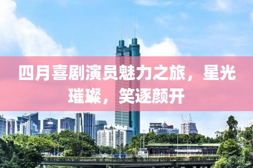 四月喜剧演员魅力之旅，星光璀璨，笑逐颜开