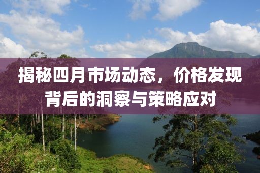 揭秘四月市场动态，价格发现背后的洞察与策略应对