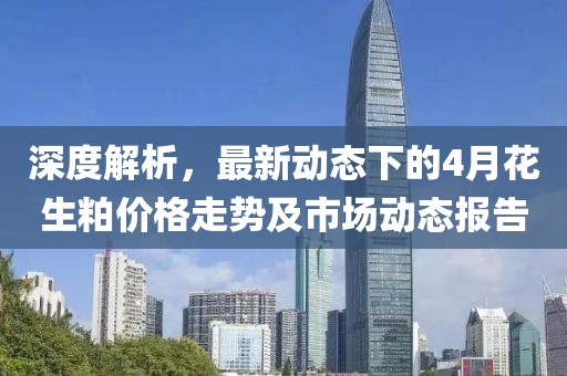 深度解析，最新动态下的4月花生粕价格走势及市场动态报告