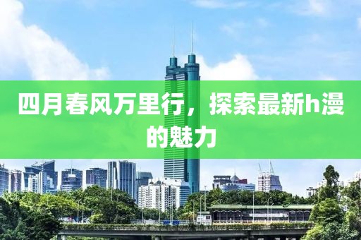 四月春风万里行，探索最新h漫的魅力