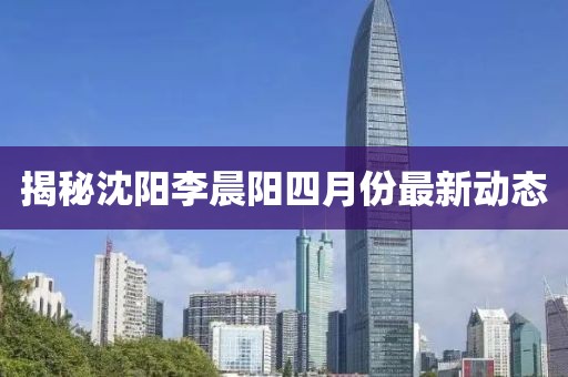 揭秘沈阳李晨阳四月份最新动态