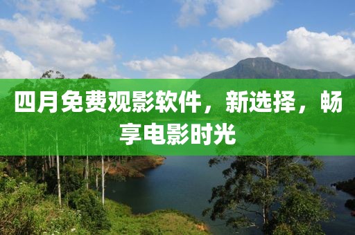 四月免费观影软件，新选择，畅享电影时光