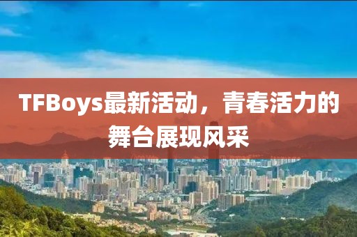 TFBoys最新活动，青春活力的舞台展现风采