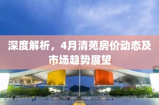深度解析，4月清苑房价动态及市场趋势展望