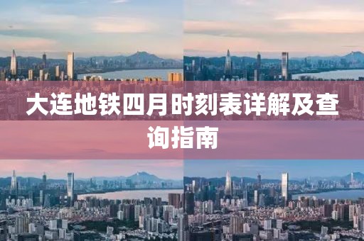 大连地铁四月时刻表详解及查询指南