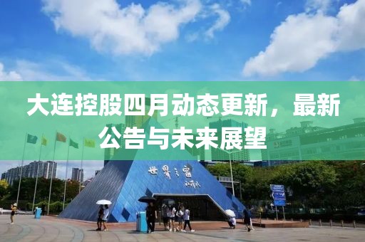 大连控股四月动态更新，最新公告与未来展望