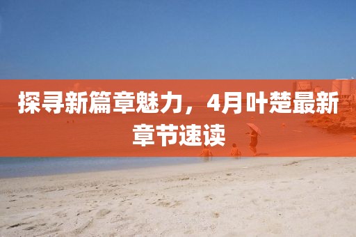 探寻新篇章魅力，4月叶楚最新章节速读