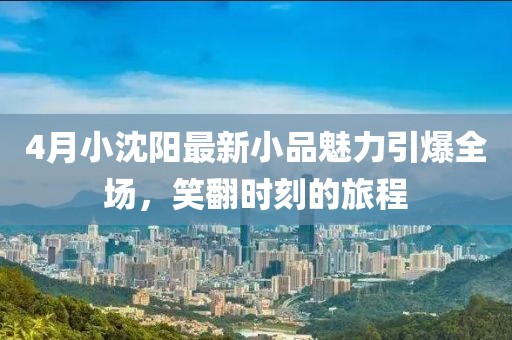 4月小沈阳最新小品魅力引爆全场，笑翻时刻的旅程