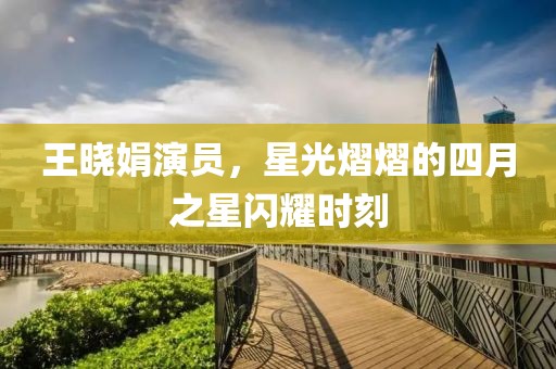 王晓娟演员，星光熠熠的四月之星闪耀时刻