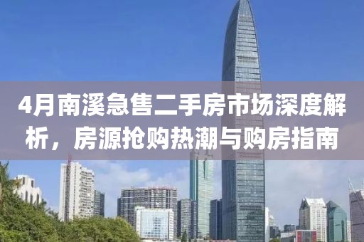 4月南溪急售二手房市场深度解析，房源抢购热潮与购房指南