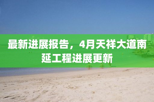 最新进展报告，4月天祥大道南延工程进展更新