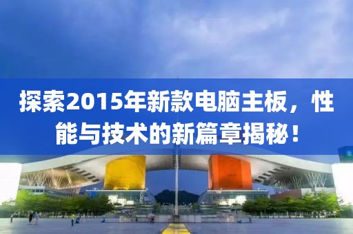 探索2015年新款电脑主板，性能与技术的新篇章揭秘！