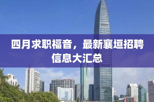 四月求职福音，最新襄垣招聘信息大汇总