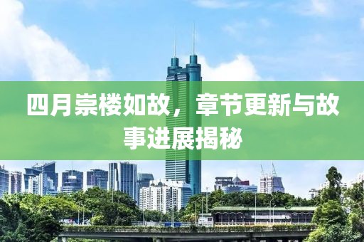 四月崇楼如故，章节更新与故事进展揭秘