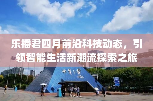 乐播君四月前沿科技动态，引领智能生活新潮流探索之旅