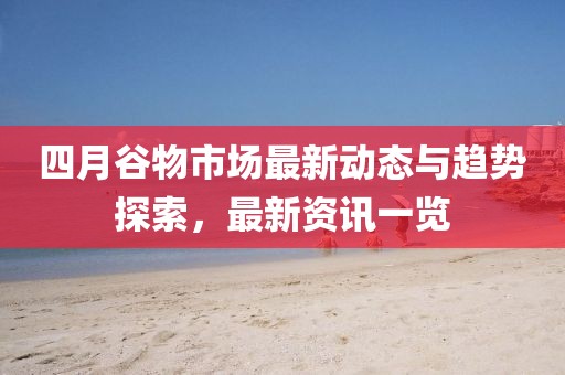 四月谷物市场最新动态与趋势探索，最新资讯一览