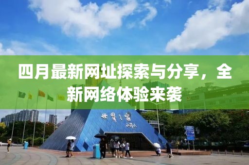 四月最新网址探索与分享，全新网络体验来袭