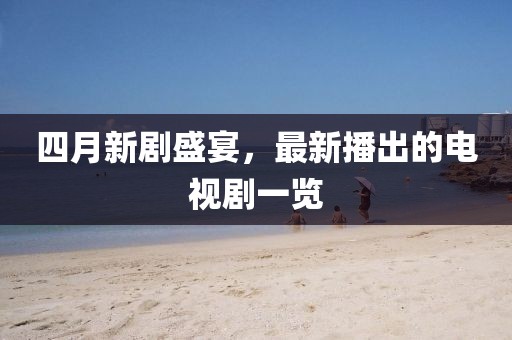 四月新剧盛宴，最新播出的电视剧一览
