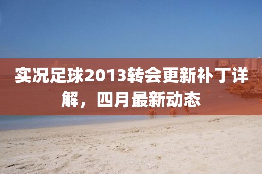 实况足球2013转会更新补丁详解，四月最新动态