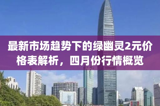 最新市场趋势下的绿幽灵2元价格表解析，四月份行情概览