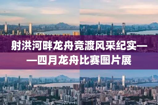 射洪河畔龙舟竞渡风采纪实——四月龙舟比赛图片展