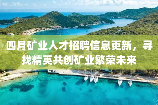 四月矿业人才招聘信息更新，寻找精英共创矿业繁荣未来