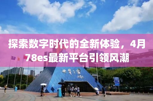 探索数字时代的全新体验，4月78es最新平台引领风潮