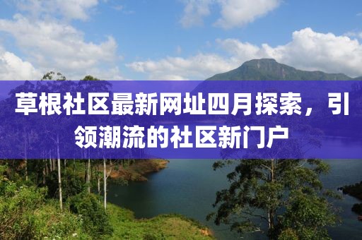 草根社区最新网址四月探索，引领潮流的社区新门户