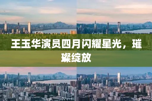 王玉华演员四月闪耀星光，璀璨绽放