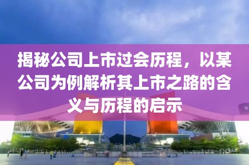 揭秘公司上市过会历程，以某公司为例解析其上市之路的含义与历程的启示
