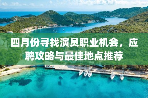 四月份寻找演员职业机会，应聘攻略与最佳地点推荐