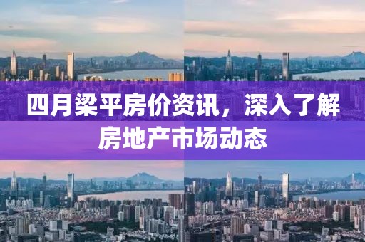 四月梁平房价资讯，深入了解房地产市场动态