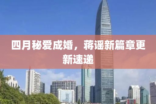 四月秘爱成婚，蒋谣新篇章更新速递