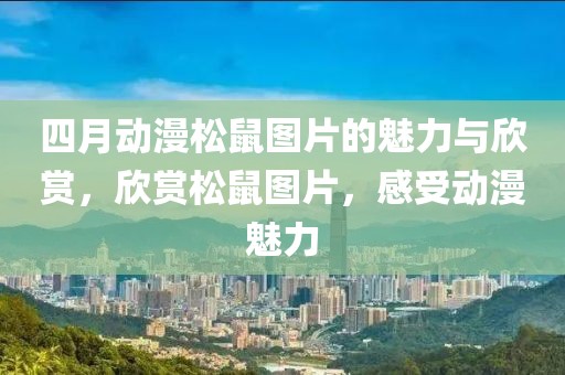 四月动漫松鼠图片的魅力与欣赏，欣赏松鼠图片，感受动漫魅力
