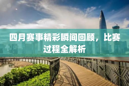 四月赛事精彩瞬间回顾，比赛过程全解析