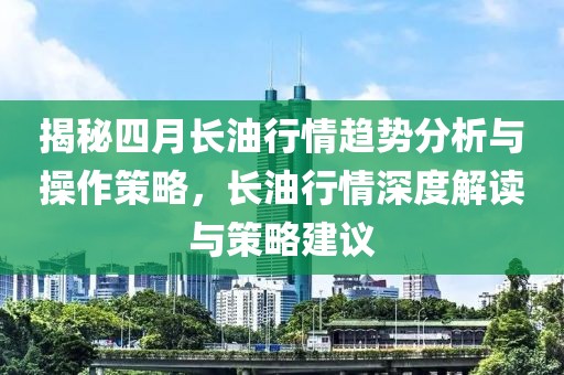 揭秘四月长油行情趋势分析与操作策略，长油行情深度解读与策略建议