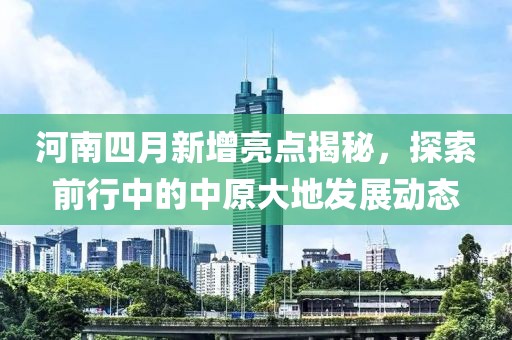 河南四月新增亮点揭秘，探索前行中的中原大地发展动态